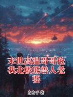 末世高温哥哥抢我北极熊兽人老婆