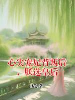 心尖宠妃背叛后，朕选皇后