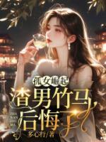 孤女崛起，渣男竹马后悔了