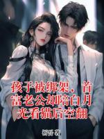 孩子被绑架，首富老公却陪白月光看猫后空翻