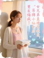 女兄弟直播骂我是吊牌小仙女后，男友悔疯了