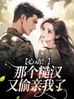 心动！那个糙汉又偷亲我了
