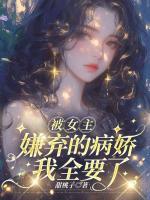 被女主嫌弃的病娇，我全要了